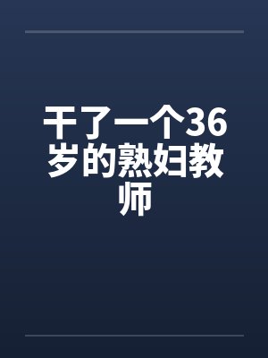 干了一个36岁的熟妇教师