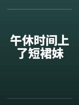 午休时间上了短裙妹
