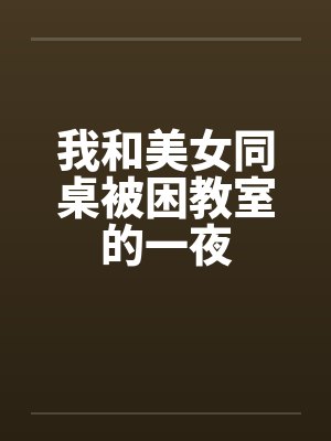 我和美女同桌被困教室的一夜