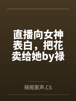 直播向女神表白,把花卖给她by禄阁家声.CS