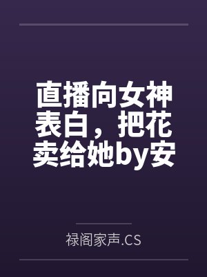 直播向女神表白,把花卖给她by安晨