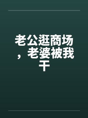 老公逛商场，老婆被我干