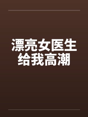漂亮女医生给我高潮