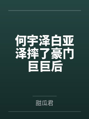 何宇泽白亚泽摔了豪门巨巨后