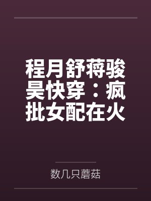 程月舒蒋骏昊快穿:疯批女配在火葬场虐疯了
