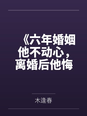 《六年婚姻他不动心，离婚后他悔疯了》