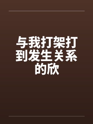 与我打架打到发生关系的欣