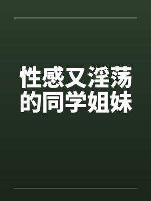 性感又淫荡的同学姐妹