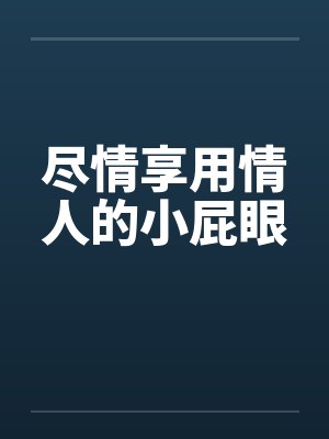 尽情享用情人的小屁眼
