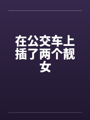 在公交车上插了两个靓女