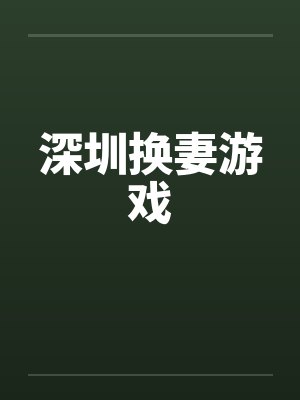 深圳换妻游戏