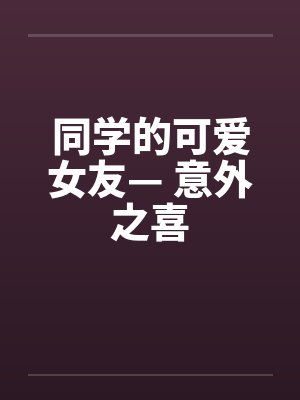 同学的可爱女友— 意外之喜