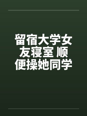 留宿大学女友寝室 顺便操她同学