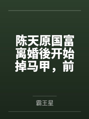 陈天原国富离婚後开始掉马甲，前妻哭疯了