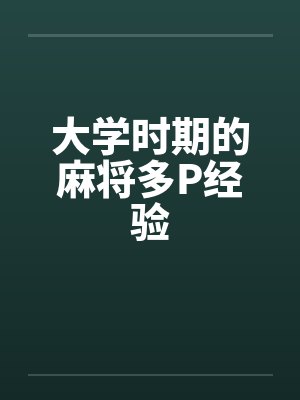 大学时期的麻将多P经验