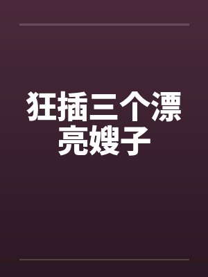 狂插三个漂亮嫂子
