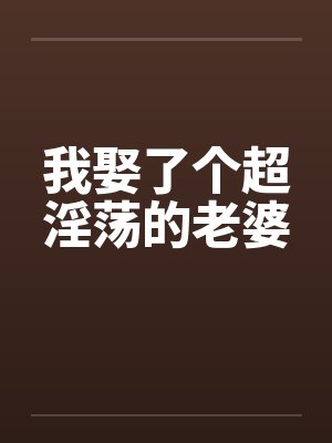 我娶了个超淫荡的老婆