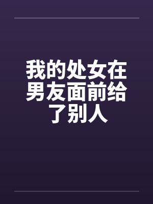 我的处女在男友面前给了别人