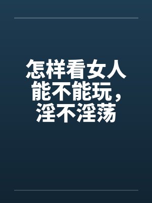 怎样看女人能不能玩，淫不淫荡
