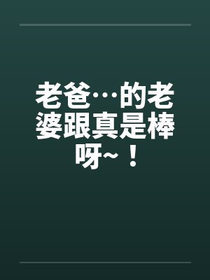 老爸…的老婆跟真是棒呀~！