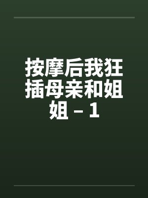 按摩后我狂插母亲和姐姐 – 1
