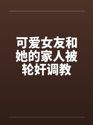 可爱女友和她的家人被轮奸调教
