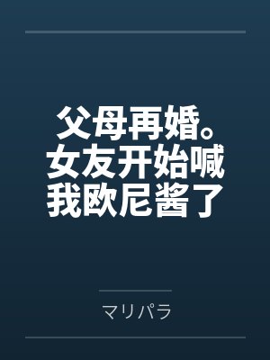 父母再婚。女友开始喊我欧尼酱了